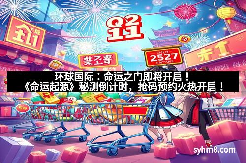 环球国际：命运之门即将开启！《命运起源》秘测倒计时，抢码预约火热开启！
