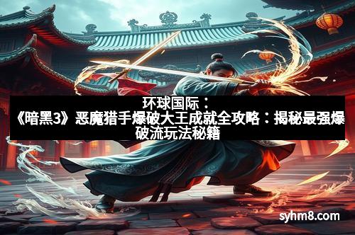 环球国际：《暗黑3》恶魔猎手爆破大王成就全攻略：揭秘最强爆破流玩法秘籍